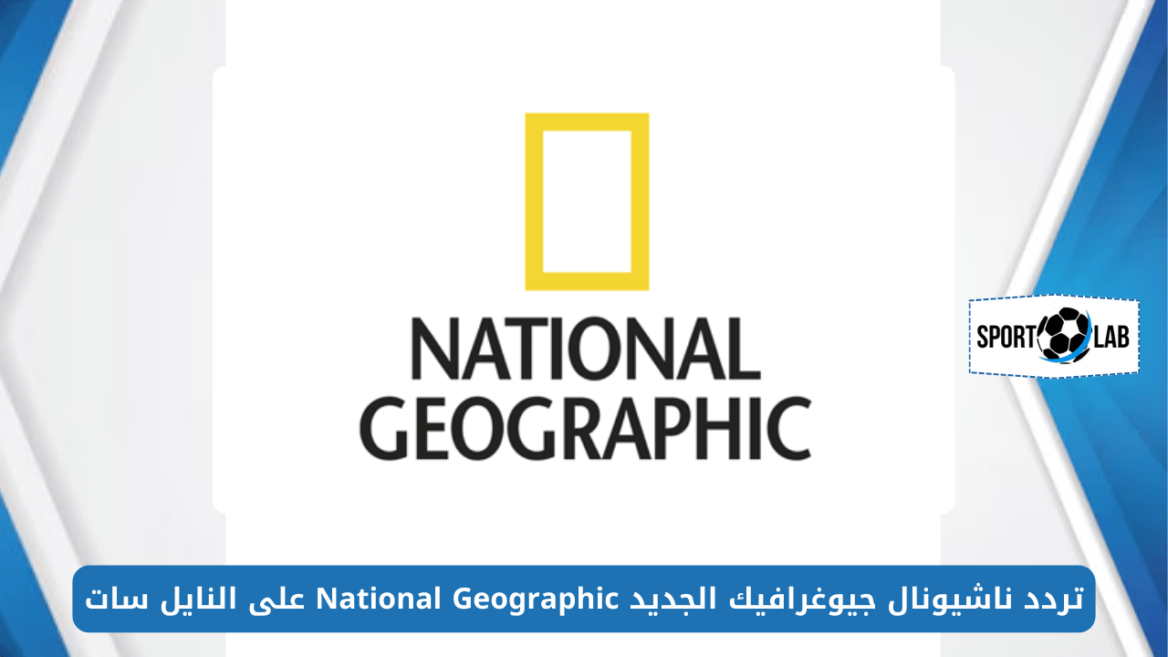 اضبط الآن.. تردد ناشيونال جيوغرافيك 2024 الجديد National Geographic على النايل سات