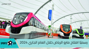 الهيئة الملكية لمدينة الرياض تعلن رسميًا افتتاح مترو الرياض خلال العام الجاري 2024