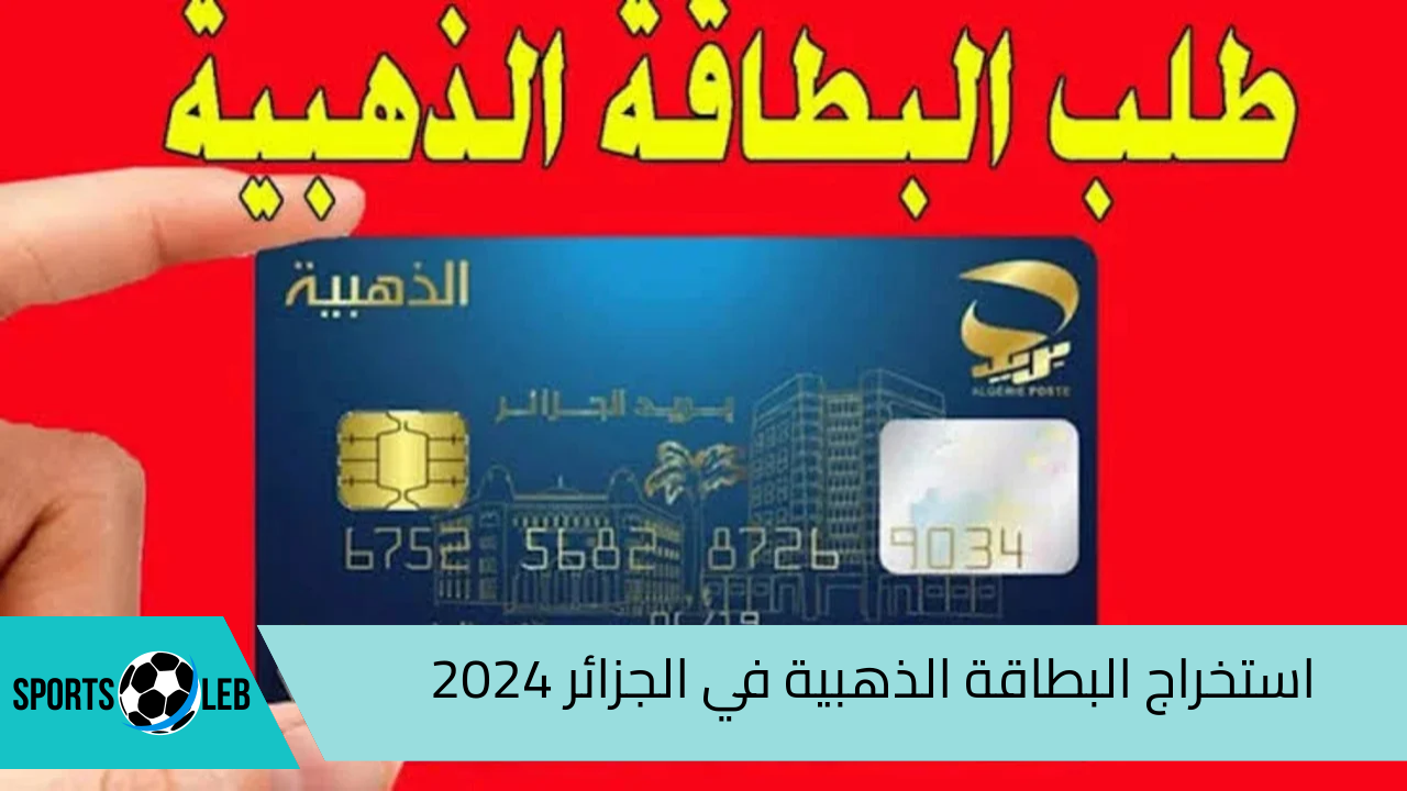 بخطوات بسيطة.. تعرف علي طريقة استخراج البطاقة الذهبية في الجزائر 2024 والشروط اللازمة لإصدارها