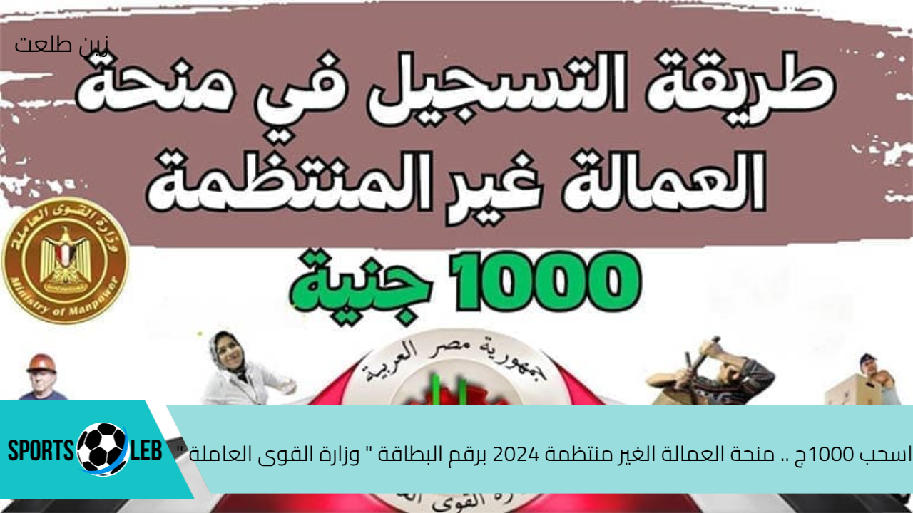 اسحب 1000ج .. منحة العمالة الغير منتظمة 2024 برقم البطاقة ” وزارة القوى العاملة “