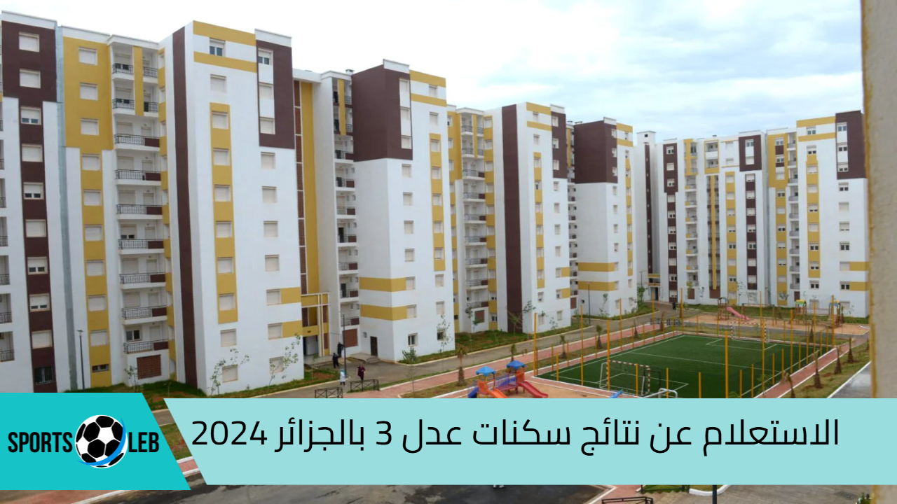 عبر aadl.com.dz.. كيفية الاستعلام عن نتائج سكنات عدل 3 بالجزائر 2024| واعرف حالات الاستبعاد