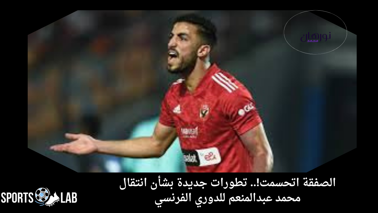 الصفقة اتحسمت!.. تطورات جديدة بشأن انتقال محمد عبدالمنعم للدوري الفرنسي