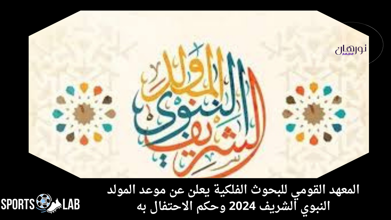 المعهد القومي للبحوث الفلكية يعلن عن موعد المولد النبوي الشريف 2024 وحكم الاحتفال به