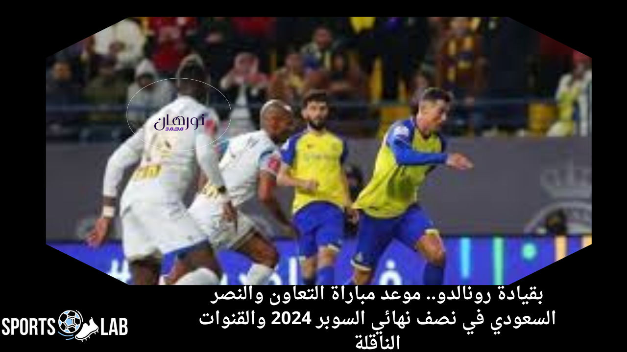 بقيادة رونالدو.. موعد مباراة التعاون والنصر السعودي في نصف نهائي السوبر 2024 والقنوات الناقلة