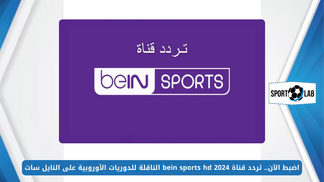 اضبط الآن.. تردد قناة bein sports hd 2024 الناقلة للدوريات الأوروبية على النايل سات بجودة عالية