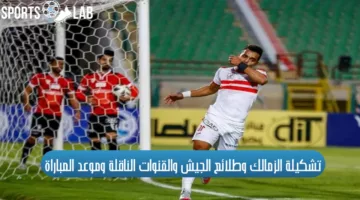 تشكيلات الفِرَق الزمالك وطلائع الجيش اليوم والقنوات الناقلة وتوقيت انطلاق صافرة الحكم