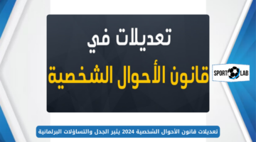 تعديلات قانون الأحوال الشخصية 2024 يثير الجدل والتساؤلات البرلمانية خوفًا من التراجع عن المكتسبات الحقوقية