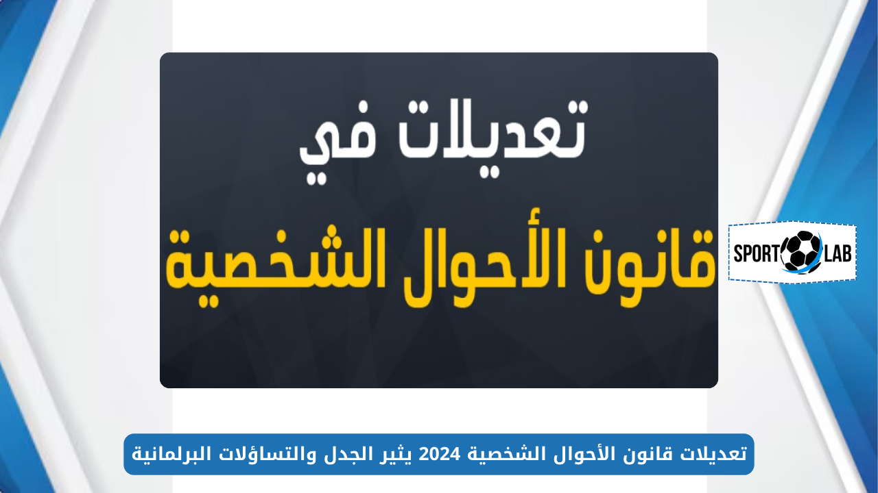 تعديلات قانون الأحوال الشخصية 2024 يثير الجدل والتساؤلات البرلمانية خوفًا من التراجع عن المكتسبات الحقوقية