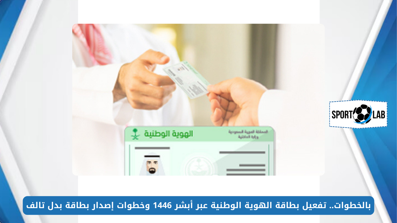 بالخطوات.. تفعيل بطاقة الهوية الوطنية عبر أبشر 1446 وخطوات إصدار بطاقة بدل تالف absher.sa