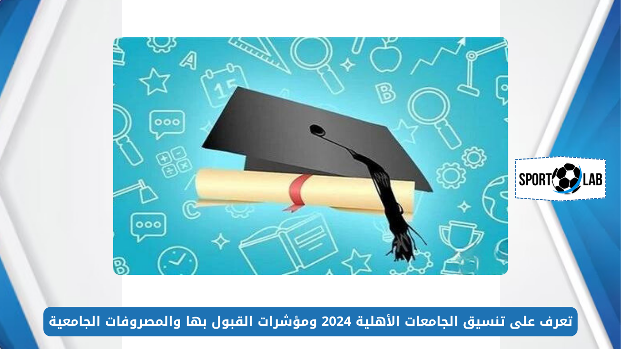 تعرف على تنسيق الجامعات الأهلية 2024 ومؤشرات القبول بها والمصروفات الجامعية