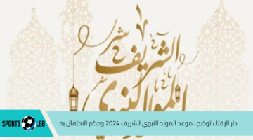 دار الإفتاء توضح.. موعد المولد النبوي الشريف 2024 وحكم الاحتفال به