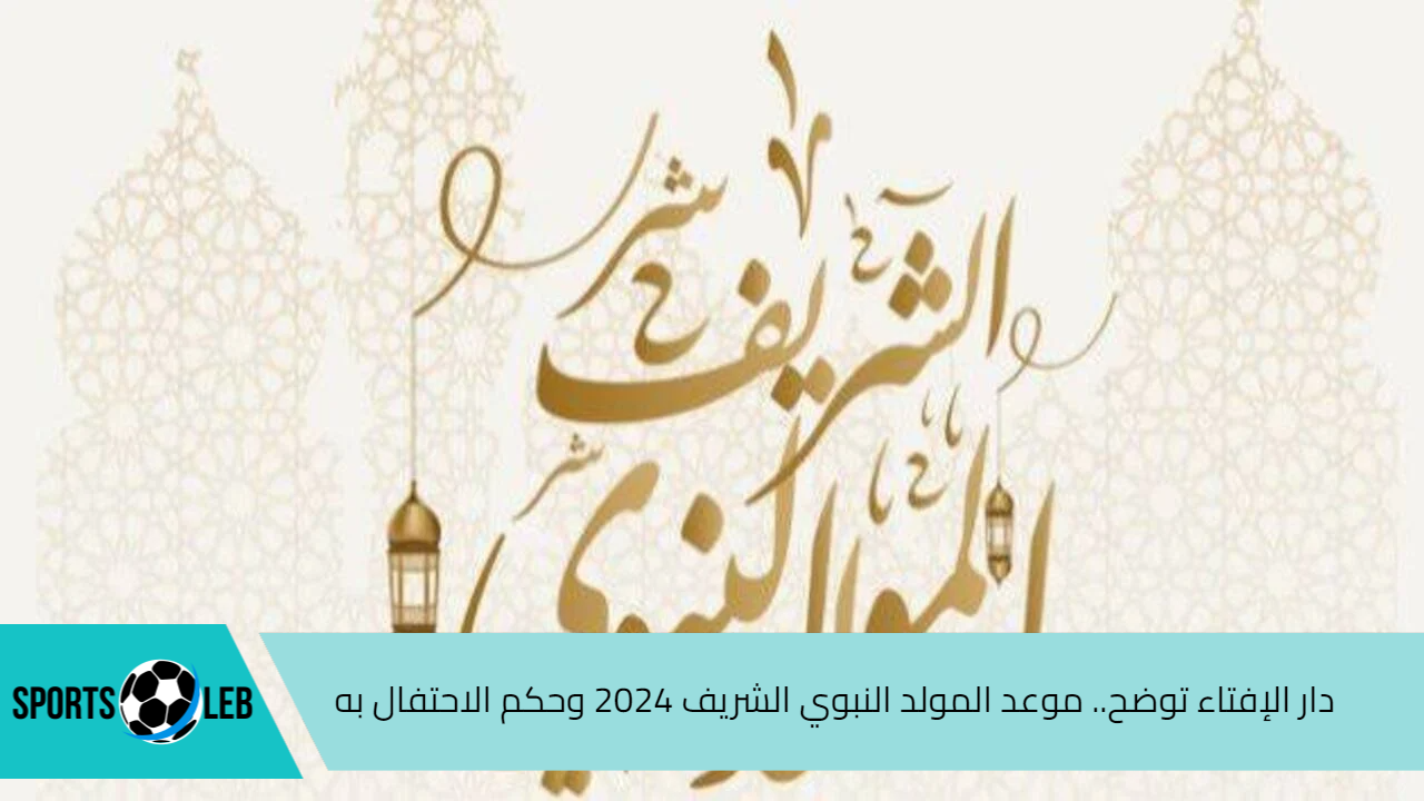 دار الإفتاء توضح.. موعد المولد النبوي الشريف 2024 وحكم الاحتفال به