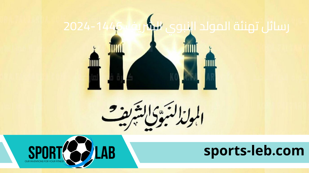 ولد الهدي فالكائنات ضياء”.. رسائل تهنئة المولد النبوي الشريف 1446-2024 لحبايبك واصحابك