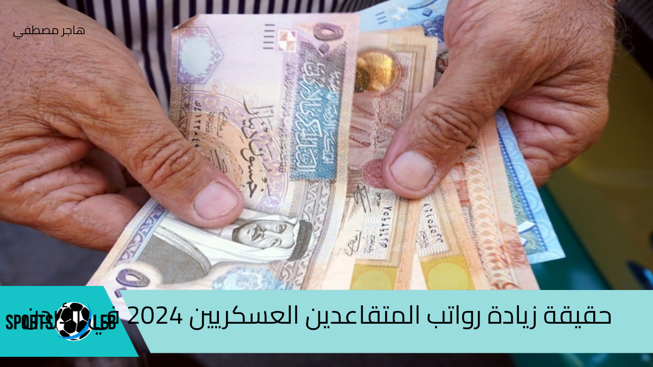 حقيقة زيادة رواتب المتقاعدين العسكريين 2024 في الأردن.. وكيفية الاستعلام عنها