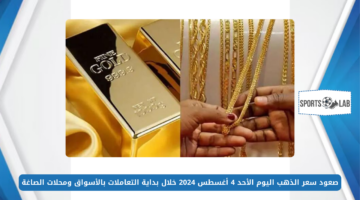 صعود سعر الذهب اليوم الأحد 4 أغسطس 2024 خلال بداية التعاملات بالأسواق ومحلات الصاغة