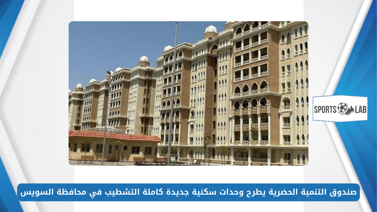 هتشتري بالتقسيط.. صندوق التنمية الحضرية يطرح وحدات سكنية جديدة كاملة التشطيب في محافظة السويس