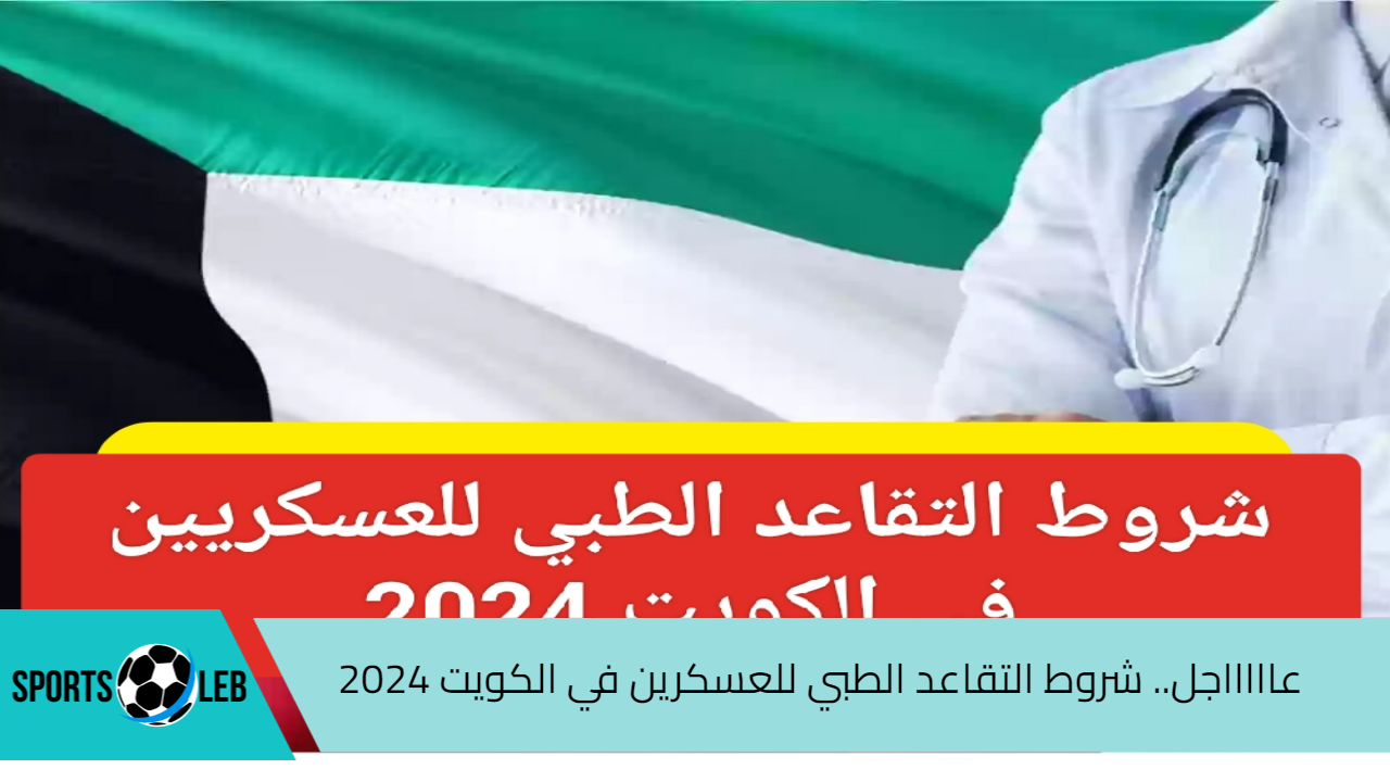 عاااااجل.. شروط التقاعد الطبي للعسكرين في الكويت 2024 والمستندات المطلوب تقديمها