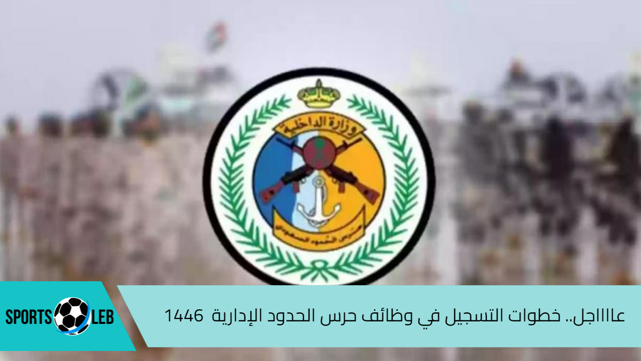 عااااجل.. خطوات التسجيل في وظائف حرس الحدود الإدارية  1446 في المملكة العربية السعودية  والشروط المطلوبة عبر جدارات