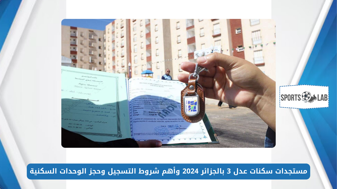 من هُنـــا.. مستجدات سكنات عدل 3 بالجزائر 2024 وأهم شروط التسجيل وحجز الوحدات السكنية