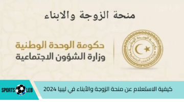 خطوة بخطوة.. كيفية الاستعلام عن منحة الزوجة والأبناء في ليبيا 2024| وأهم الشروط المطلوبة