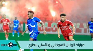 القنوات الناقلة مباراة الهلال السوداني والأهلي بنغازي في إياب دوري أبطال أفريقيا