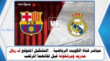 مباشر قناة الكويت الرياضية .. التشكيل المتوقع لـ ريال مدريد وبرشلونة قبل لقائهما المرتقب