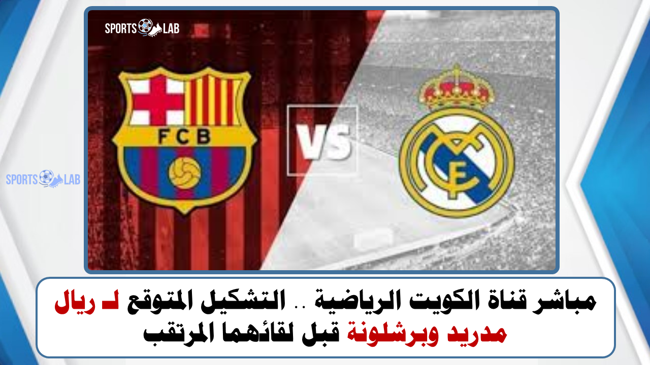 مباشر قناة الكويت الرياضية .. التشكيل المتوقع لـ ريال مدريد وبرشلونة قبل لقائهما المرتقب