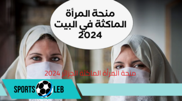 طريقة التسجيل في منحة المرأة الماكثة الجزائر 2024 والشروط المطلوبة للتقديم