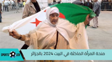 منحة المرأة الماكثة في البيت 2024 بالجزائر وماهي شروط استحقاق الدعم