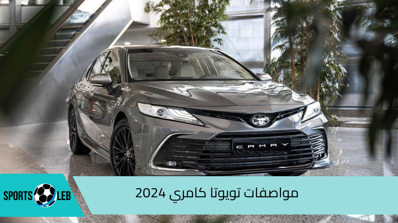 بمزايا هائلة .. تعرف علي مواصفات تويوتا كامري 2024 الأكثر شعبية في السعودية