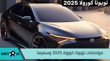 صاحبة الأداء الخارق.. مواصفات تويوتا كورولا 2025 ومميزاتها الاستثنائية وسعرها في السعودية