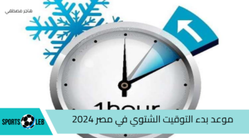 موعد بدء التوقيت الشتوي في مصر 2024 ومدة التوقيت الصيفي والشتوي