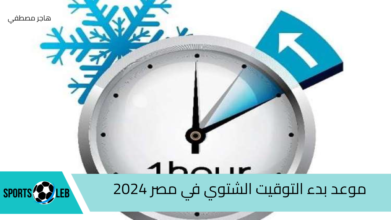 موعد بدء التوقيت الشتوي في مصر 2024 ومدة التوقيت الصيفي والشتوي