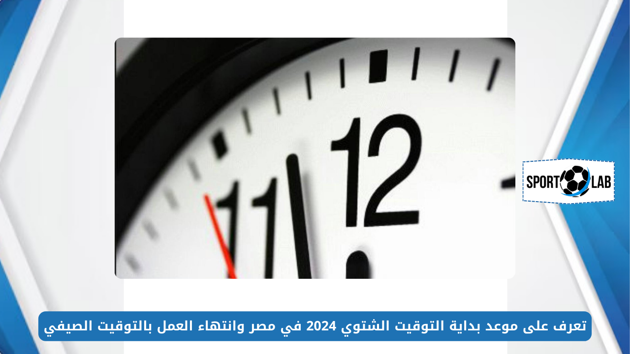 تعرف على موعد بداية التوقيت الشتوي 2024 في مصر وانتهاء العمل بالتوقيت الصيفي