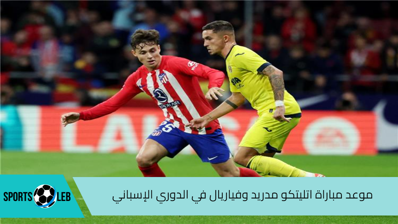 شاهد لايف.. موعد مباراة فياريال واتليتكو مدريد في الدوري الإسباني