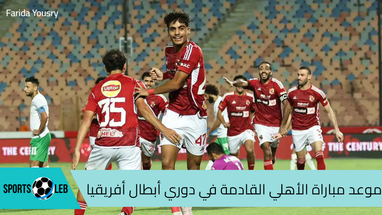 موعد مباراة الأهلي القادمة في دوري أبطال أفريقيا 2024 والقنوات الناقلة والتشكيل المتوقع