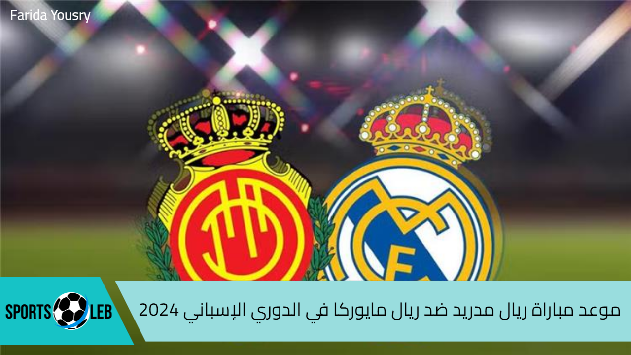 موعد مباراة ريال مدريد ضد ريال مايوركا في الدوري الإسباني 2024 والقنوات الناقلة والتشكيل المتوقع