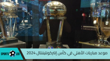 تعرف على موعد مباراة الأهلي في بطولة كأس إنتركونتيننتال لعام 2024