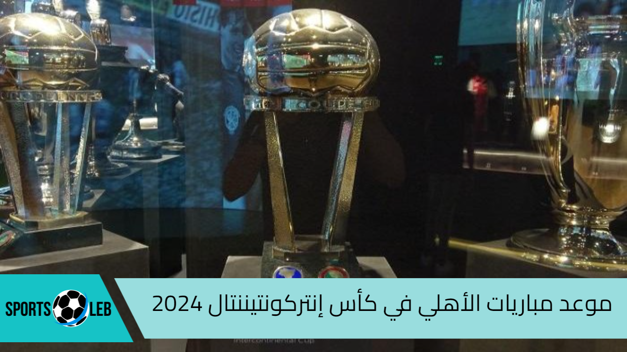 تعرف على موعد مباراة الأهلي في بطولة كأس إنتركونتيننتال لعام 2024